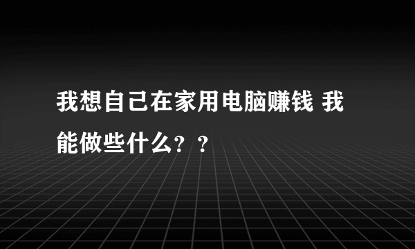 我想自己在家用电脑赚钱 我能做些什么？？