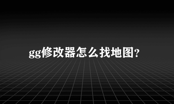 gg修改器怎么找地图？