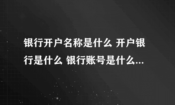 银行开户名称是什么 开户银行是什么 银行账号是什么 银行行号是什么