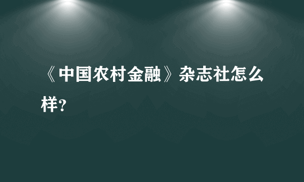 《中国农村金融》杂志社怎么样？