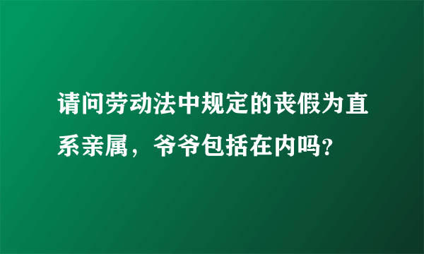 请问劳动法中规定的丧假为直系亲属，爷爷包括在内吗？