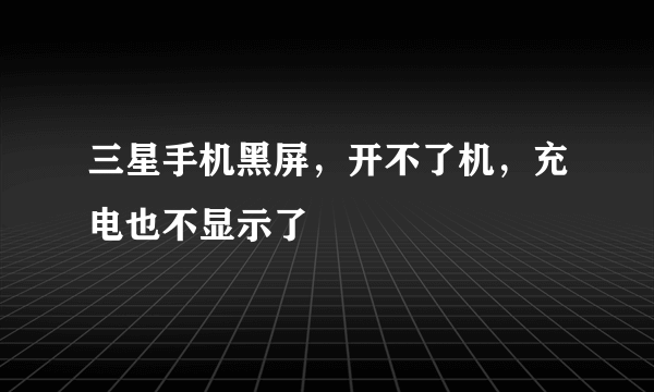 三星手机黑屏，开不了机，充电也不显示了