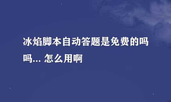 冰焰脚本自动答题是免费的吗吗... 怎么用啊