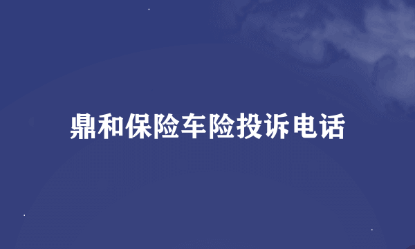 鼎和保险车险投诉电话