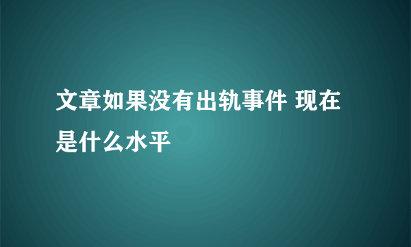 文章如果没有出轨事件 现在是什么水平