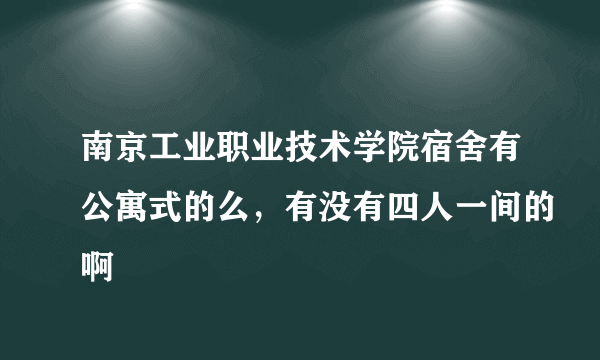 南京工业职业技术学院宿舍有公寓式的么，有没有四人一间的啊