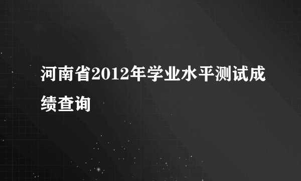 河南省2012年学业水平测试成绩查询