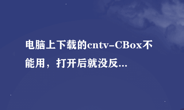 电脑上下载的cntv-CBox不能用，打开后就没反应了。感觉是网络的问题。