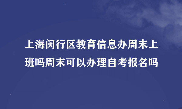 上海闵行区教育信息办周末上班吗周末可以办理自考报名吗