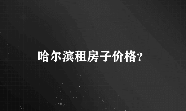 哈尔滨租房子价格？