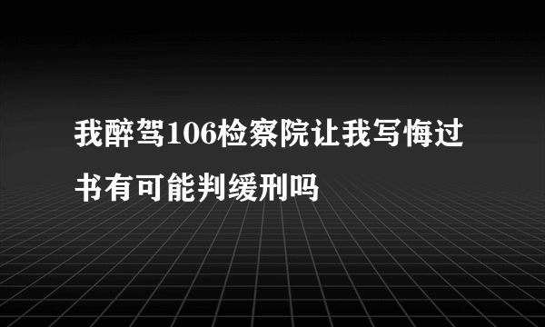 我醉驾106检察院让我写悔过书有可能判缓刑吗