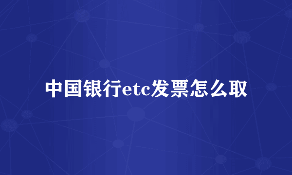 中国银行etc发票怎么取