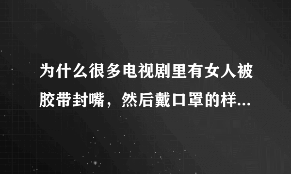 为什么很多电视剧里有女人被胶带封嘴，然后戴口罩的样子？两层保险，是不是叫不出声？