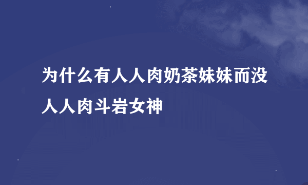 为什么有人人肉奶茶妹妹而没人人肉斗岩女神