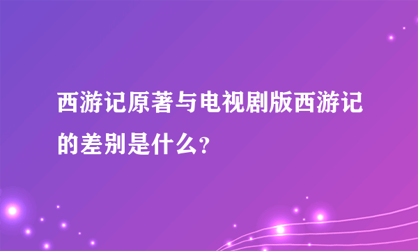 西游记原著与电视剧版西游记的差别是什么？