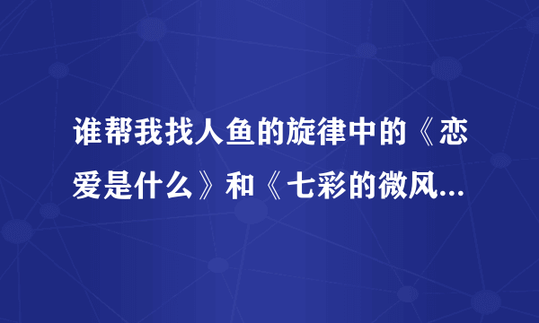 谁帮我找人鱼的旋律中的《恋爱是什么》和《七彩的微风》日语版的歌曲啊