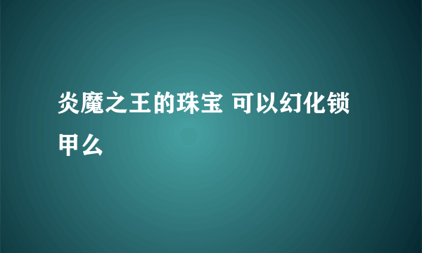 炎魔之王的珠宝 可以幻化锁甲么