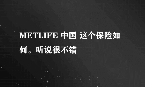 METLIFE 中国 这个保险如何。听说很不错