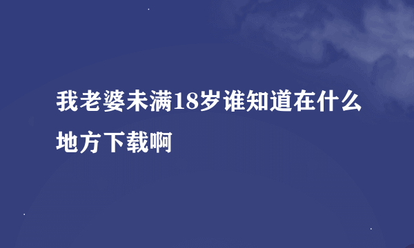 我老婆未满18岁谁知道在什么地方下载啊