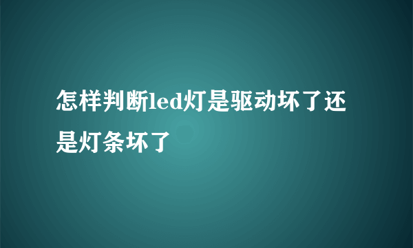 怎样判断led灯是驱动坏了还是灯条坏了