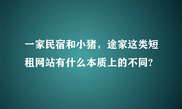 一家民宿和小猪，途家这类短租网站有什么本质上的不同?