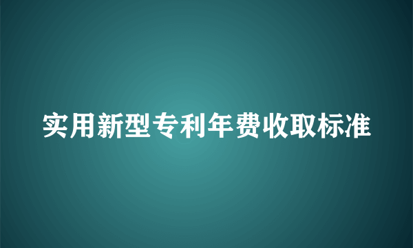 实用新型专利年费收取标准