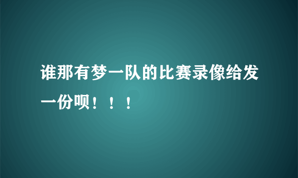 谁那有梦一队的比赛录像给发一份呗！！！