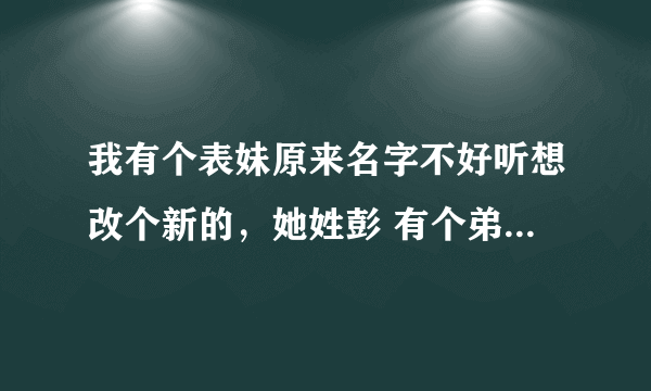 我有个表妹原来名字不好听想改个新的，她姓彭 有个弟弟叫彭逸辉 应该改个什么名字才既好听，又可以显