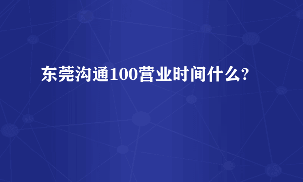 东莞沟通100营业时间什么?