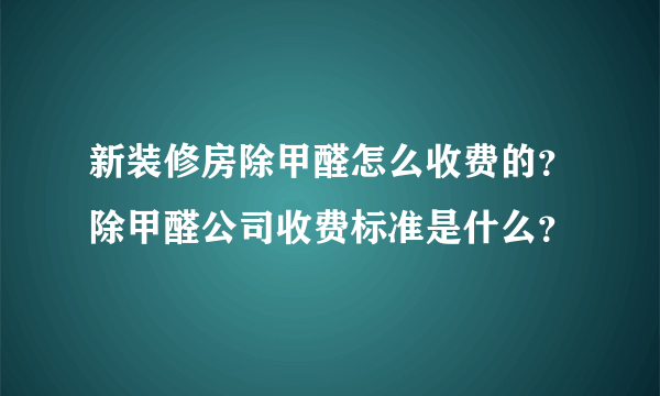 新装修房除甲醛怎么收费的？除甲醛公司收费标准是什么？