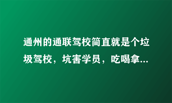 通州的通联驾校简直就是个垃圾驾校，坑害学员，吃喝拿，样样不少，拖延时间。