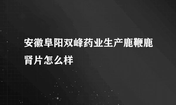 安徽阜阳双峰药业生产鹿鞭鹿肾片怎么样