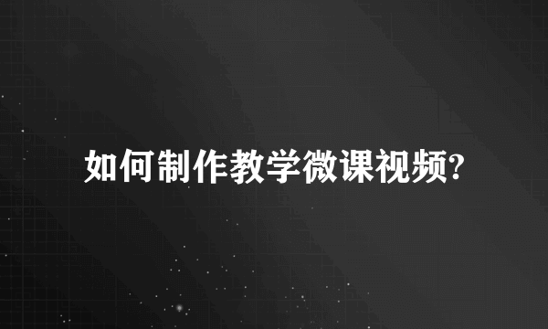 如何制作教学微课视频?