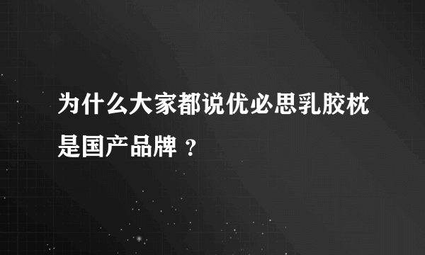 为什么大家都说优必思乳胶枕是国产品牌 ？