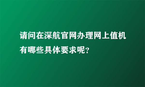 请问在深航官网办理网上值机有哪些具体要求呢？