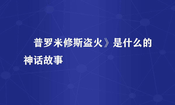 巜普罗米修斯盗火》是什么的神话故事