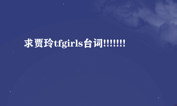 求贾玲tfgirls台词!!!!!!!