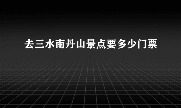 去三水南丹山景点要多少门票