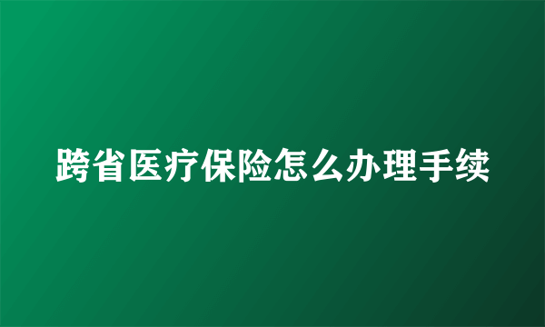 跨省医疗保险怎么办理手续