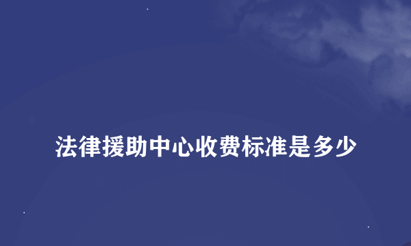 
法律援助中心收费标准是多少
