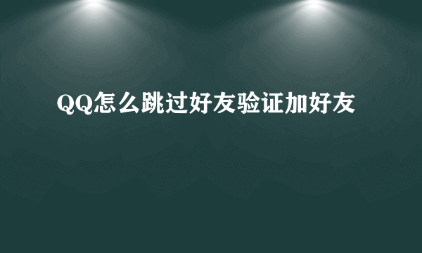 QQ怎么跳过好友验证加好友