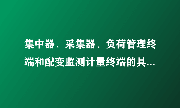 集中器、采集器、负荷管理终端和配变监测计量终端的具体功能是什么？