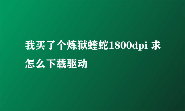 我买了个炼狱蝰蛇1800dpi 求怎么下载驱动