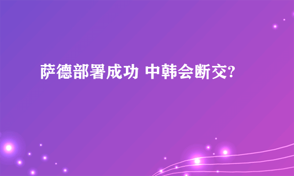 萨德部署成功 中韩会断交?