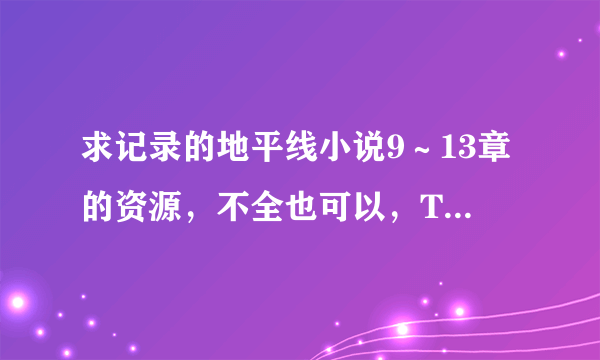 求记录的地平线小说9～13章的资源，不全也可以，TXT啥的均可，谢谢各位大佬了！收费党勿入