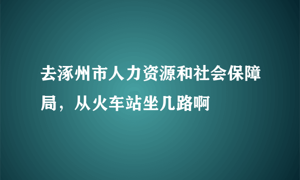 去涿州市人力资源和社会保障局，从火车站坐几路啊