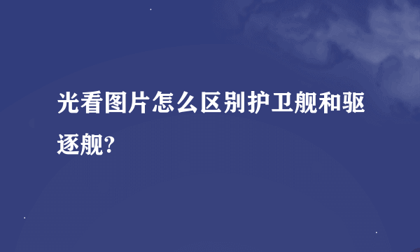 光看图片怎么区别护卫舰和驱逐舰?