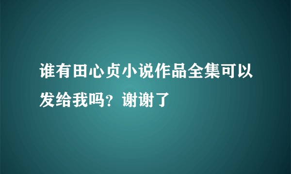 谁有田心贞小说作品全集可以发给我吗？谢谢了