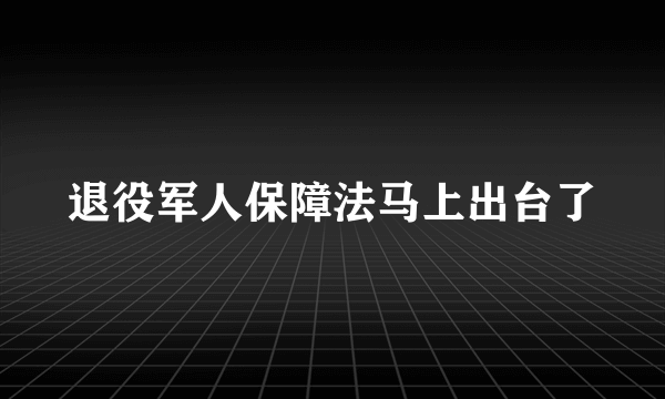 退役军人保障法马上出台了