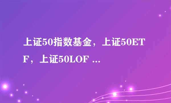 上证50指数基金，上证50ETF，上证50LOF ,他们三个有什么区别吗